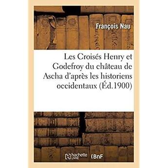 Couverture du livre « Les Croisés Henry et Godefroy du château de Ascha d'après les historiens occidentaux : et deux notices syriaques du XIIe siècle. 2e édition » de Nau Francois aux éditions Hachette Bnf