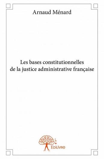 Couverture du livre « Les bases constitutionnelles de la justice administrative française » de Arnaud Menard aux éditions Edilivre