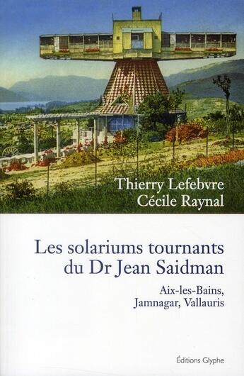 Couverture du livre « Les solariums tournants du Dr Jean Saidman ; Aix-les-Bains, Jamnagar, Vallauris » de Thierry Lefebvre et Cecile Raynal aux éditions Glyphe