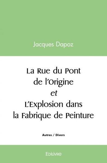 Couverture du livre « La rue du pont de l'origine et l'explosion dans la fabrique de peinture » de Dapoz Jacques aux éditions Edilivre