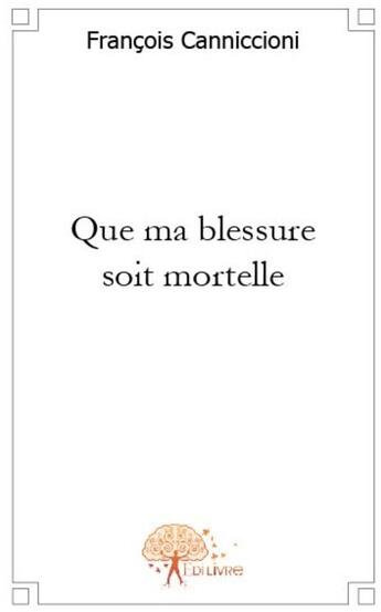 Couverture du livre « Que ma blessure soit mortelle » de Francois Canniccioni aux éditions Edilivre