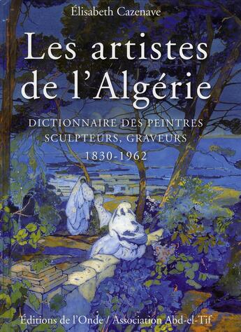 Couverture du livre « Les artistes de l'Algérie ; dictionnaire des peintres, sculpteurs, graveurs 1830-1962 » de Elisabeth Cazenave aux éditions De L'onde