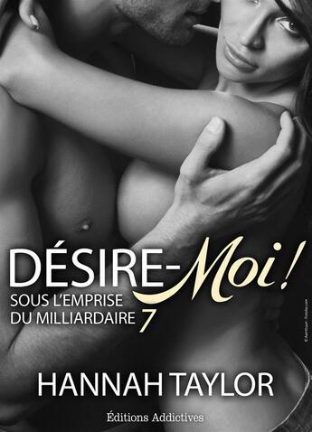 Couverture du livre « Sous l'emprise du milliardaire t.7 ; désire-moi ! » de Hannah Taylor aux éditions Editions Addictives