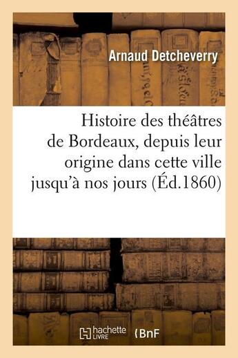 Couverture du livre « Histoire des theatres de bordeaux, depuis leur origine dans cette ville jusqu'a nos jours (ed.1860) » de Detcheverry Arnaud aux éditions Hachette Bnf