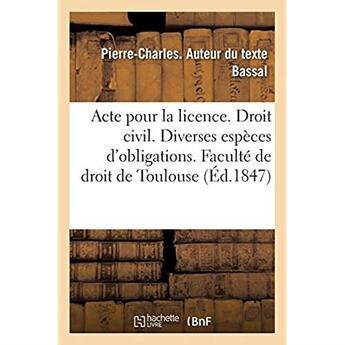 Couverture du livre « Acte pour la licence. Droit civil. Des diverses espèces d'obligations. Code de procédure. Saisies : conservatoires. Droit commercial. Des sujets de l'assurance. Faculté de droit de Toulouse » de Bassal P-C. aux éditions Hachette Bnf