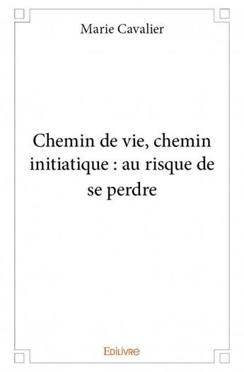 Couverture du livre « Chemin de vie, chemin initiatique : au risque de se perdre » de Marie Cavalier aux éditions Edilivre