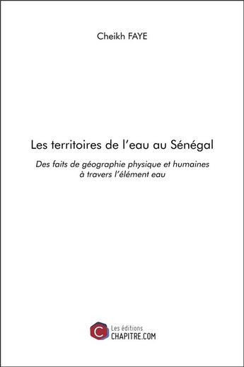 Couverture du livre « Les territoires de l'eau au Sénégal ; des faits de géographie physique et humaines à travers l'élément eau » de Cheikh Faye aux éditions Chapitre.com