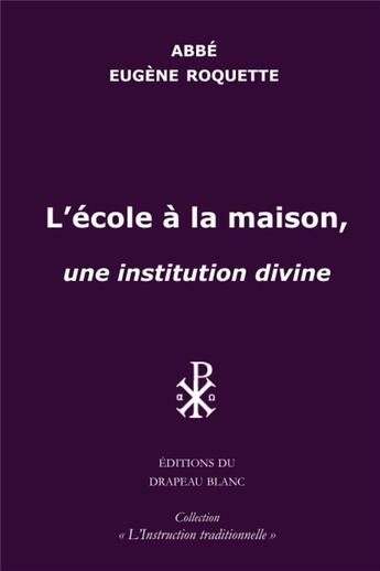 Couverture du livre « L'école à la maison : une institution divine » de Eugene Roquette aux éditions Le Drapeau Blanc