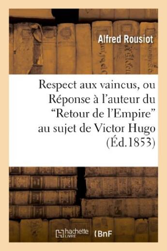 Couverture du livre « Respect aux vaincus, ou reponse a l'auteur du 'retour de l'empire' au sujet de victor hugo » de Rousiot Alfred aux éditions Hachette Bnf