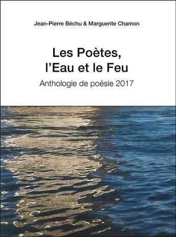 Couverture du livre « Les poètes, l'eau et le feu ; anthologie de la poésie 2017 » de Jean-Pierre Bechu et Marguerite Chamon aux éditions Editions Du Net