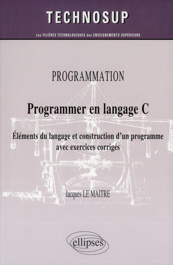 Couverture du livre « Programmer en langage C ; éléments du langage et construction d'un programme avec exercices corrigés » de Lemaitre/Jacques aux éditions Ellipses