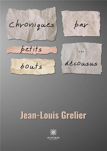 Couverture du livre « Chroniques par petits bouts... ... décousus » de Grelier Jean-Louis aux éditions Le Lys Bleu