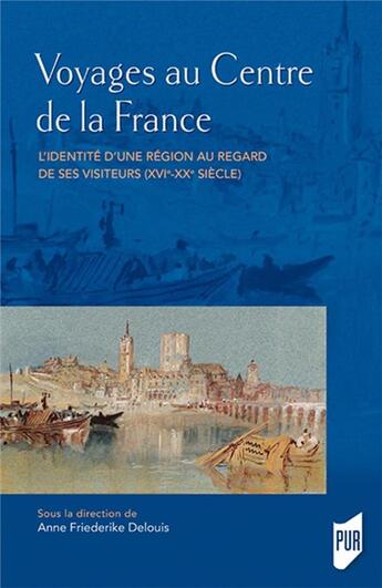 Couverture du livre « Voyages au centre de la France ; l'identité d'une région au regard de ses visiteurs (XVIe-XXe siècle) » de Anne Delouis aux éditions Pu De Rennes