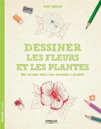 Couverture du livre « Dessiner les fleurs et les plantes ; une méthode simple pour apprendre à dessiner » de Mark Bergin aux éditions Eyrolles