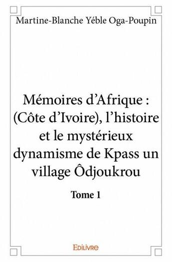 Couverture du livre « Mémoires d'Afrique t.1 ; (Côte d'Ivoire), l'histoire et le mystérieux dynamisme de Kpass un village Ôdjoukrou » de Martine-Blanche Yeble Oga-Poupin aux éditions Edilivre