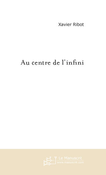 Couverture du livre « Au centre de l'infini » de Xavier Ribot aux éditions Le Manuscrit