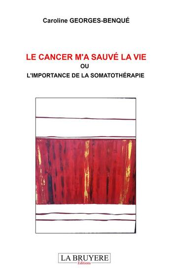 Couverture du livre « Le cancer m'a sauvé la vie ; ou l'importance de la somatothérapie » de Caroline Georges-Benque aux éditions La Bruyere