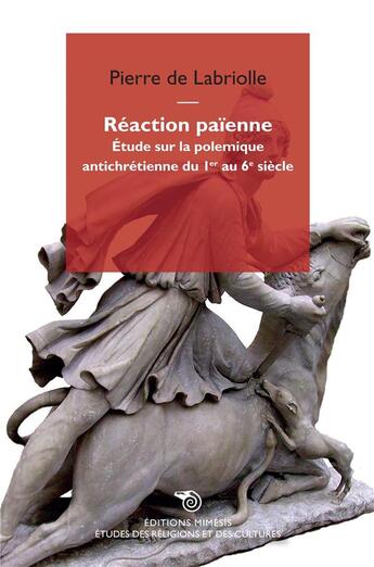 Couverture du livre « Réaction païenne ; étude sur la polémique antichrétienne du Ier au 6e siècle » de Labriolle Pierre De aux éditions Mimesis