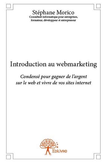 Couverture du livre « Introduction au webmarketing ; condensé pour gagner de l'argent sur le web et vivre de vos sites internet » de Stephane Morico aux éditions Edilivre