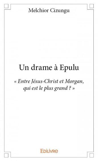 Couverture du livre « Un drame a Epulu ; « entre Jésus-Christ et Morgan, qui est le plus grand ? » » de Melchior Cizungu aux éditions Edilivre