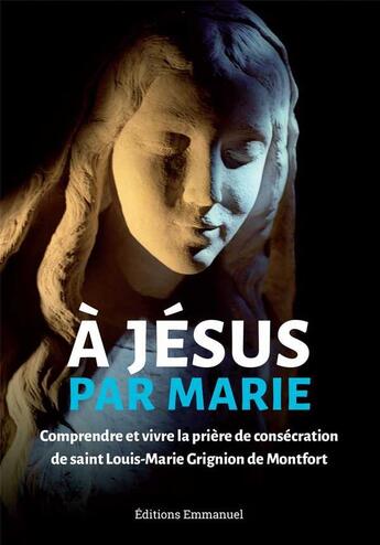 Couverture du livre « À Jésus par Marie ; comprendre et vivre la prière de consécration de saint Louis-Marie Grignion de Montfort » de  aux éditions Emmanuel