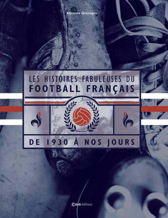 Couverture du livre « Les histoires fabuleuses du football français : De 1930 à nos jours » de Antoine Grenapin et Guillaume Paret aux éditions Casa