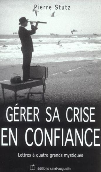 Couverture du livre « Gérer sa crise en confiance ; lettres à quatre grands mystiques » de Pierre Stutz aux éditions Saint Augustin