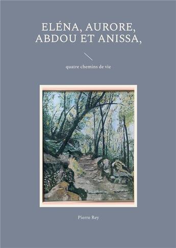 Couverture du livre « Elena, aurore, abdou et anissa, - quatre chemins de vie » de Pierre Rey aux éditions Books On Demand