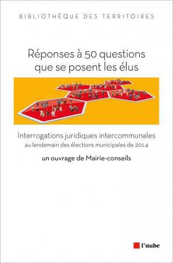 Couverture du livre « Réponses à 50 questions que se posent les élus ; interrogations juridiques intercommunales au lendemain des éléctions municipales de 2014 » de Mairie-Conseils aux éditions Editions De L'aube