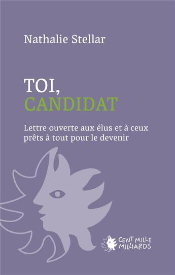 Couverture du livre « Toi, candidat : Lettre ouverte aux élus et à ceux prêt à tout pour le devenir » de Nathalie Stellar aux éditions Cent Mille Milliards