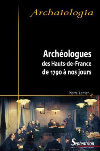 Couverture du livre « Archéologues des Hauts-de-France de 1790 à nos jours (édition 2017) » de Pierre Leman aux éditions Pu Du Septentrion