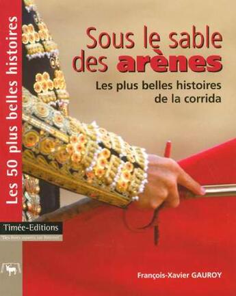 Couverture du livre « Sous le sable des arènes ; les 50 plus belles histoires de la corrida » de Francois-Xavier Gauroy aux éditions Timee