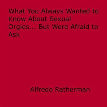 Couverture du livre « What You Always Wanted to Know About Sexual Orgies... But Were Afraid to Ask » de Alfredo Ratherman aux éditions Epagine