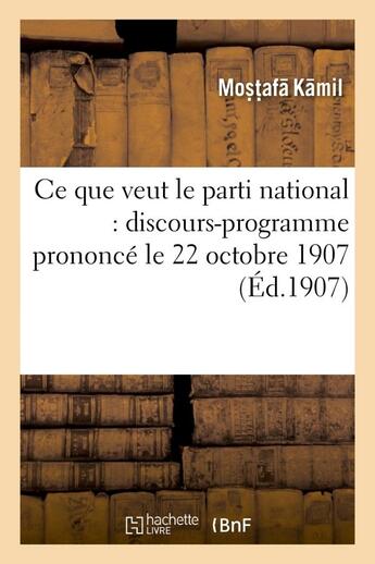 Couverture du livre « Ce que veut le parti national : discours-programme prononce le 22 octobre 1907 - au theatre zizinia, » de Mos?T?Afa Kamil aux éditions Hachette Bnf