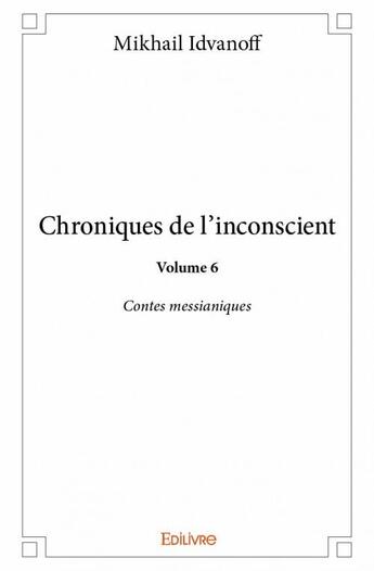 Couverture du livre « Chroniques de l'inconscient t.6 ; contes messianiques » de Idvanoff Mikhail aux éditions Edilivre