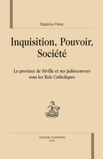 Couverture du livre « Inquisition, pouvoir, société ; la province de Séville et ses judéoconvers sous les rois catholiques » de Beatrice Perez aux éditions Honore Champion