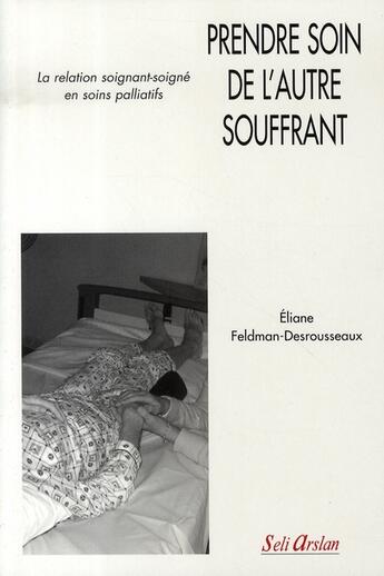 Couverture du livre « Prendre soin de l'autre souffrant : La relation soignant-soigné en soins palliatifs » de Eliane Feldman-Desrousseaux aux éditions Seli Arslan