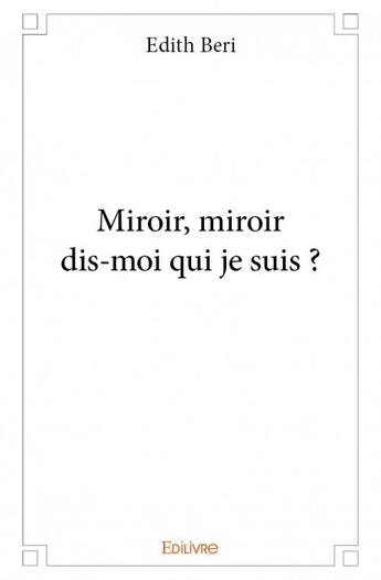 Couverture du livre « Miroir, miroir dis-moi qui je suis ? » de Edith Beri aux éditions Edilivre