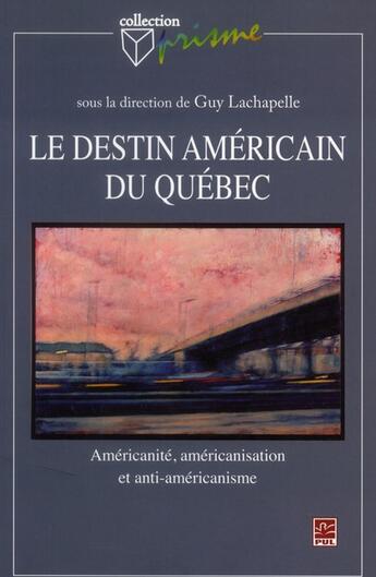 Couverture du livre « Le destin américain du Québec ; américanité, américanisation et anti-américanisme » de Guy Lachapelle aux éditions Presses De L'universite De Laval