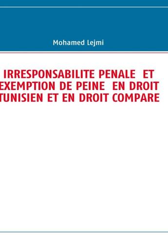 Couverture du livre « Irresponsaibilité pénale et exemption de peine en droit tunisien et en droit comparé » de Mohamed Lejmi aux éditions Books On Demand