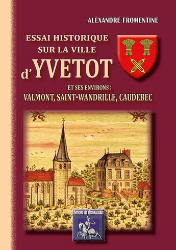 Couverture du livre « Essai historique sur la ville d'Yvetot & ses environs : Valmont, St-Wandrille, Caudebec » de Alexandre Fromentine aux éditions Editions Des Regionalismes