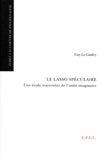 Couverture du livre « Le lasso spéculaire ; une étude traversière de l'unité imaginaire » de Guy Le Gaufey aux éditions Epel