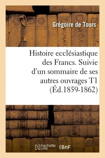 Couverture du livre « Histoire ecclésiastique des Francs. Suivie d'un sommaire de ses autres ouvrages T1 (Éd.1859-1862) » de Gregoire De Tours A. aux éditions Hachette Bnf