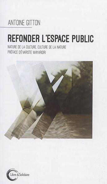 Couverture du livre « Refonder l'espace public ; nature de la culture, culture de la nature » de Antoine Gitton aux éditions Libre & Solidaire