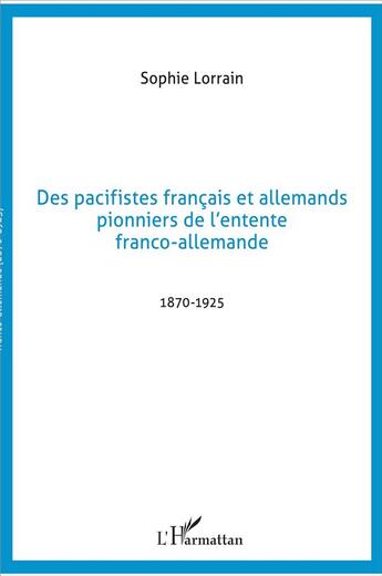 Couverture du livre « Des pacifistes français et allemands pionniers de l'entente franco-allemande ; 1870-1925 » de Sophie Lorrain aux éditions L'harmattan