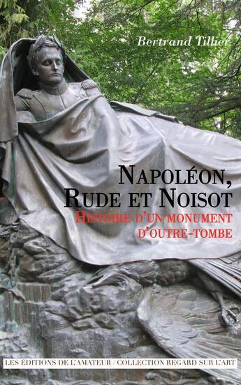 Couverture du livre « Napoléon, Rude et Noisot ; histoire d'un monument d'outre-tombe » de Bertrand Tillier aux éditions Amateur