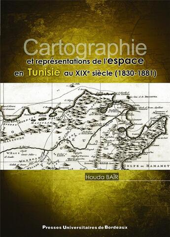 Couverture du livre « Cartographie et représentations de l'espace en Tunisie au XIXe siècle (1830-1881) » de Houda Baïr aux éditions Pu De Bordeaux