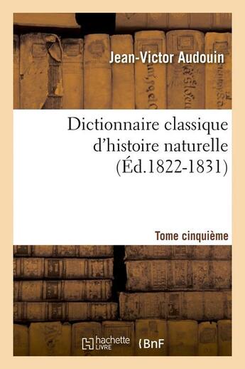 Couverture du livre « Dictionnaire classique d'histoire naturelle. Tome cinquième (Éd.1822-1831) » de Jean-Victor Audouin aux éditions Hachette Bnf