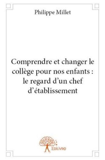 Couverture du livre « Comprendre et changer le collège pour nos enfants ; le regard d'un chef d'établissement » de Philippe Millet aux éditions Edilivre