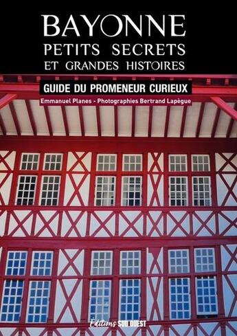 Couverture du livre « Bayonne, petits secrets et grandes histoires : guide du promeneur curieux » de Emmanuel Planes et Lapegue Bertrand aux éditions Sud Ouest Editions